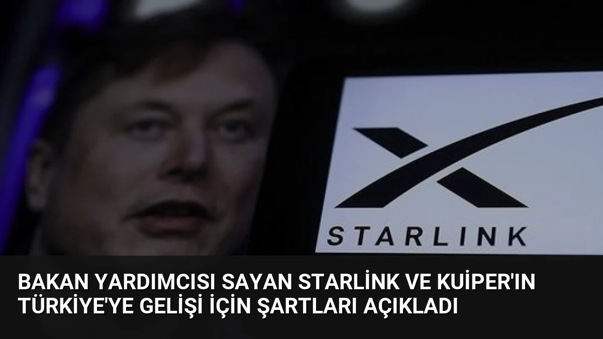 Bakan Yardımcısı Sayan Starlink ve Kuiper’ın Türkiye’ye gelişi için şartları açıkladı