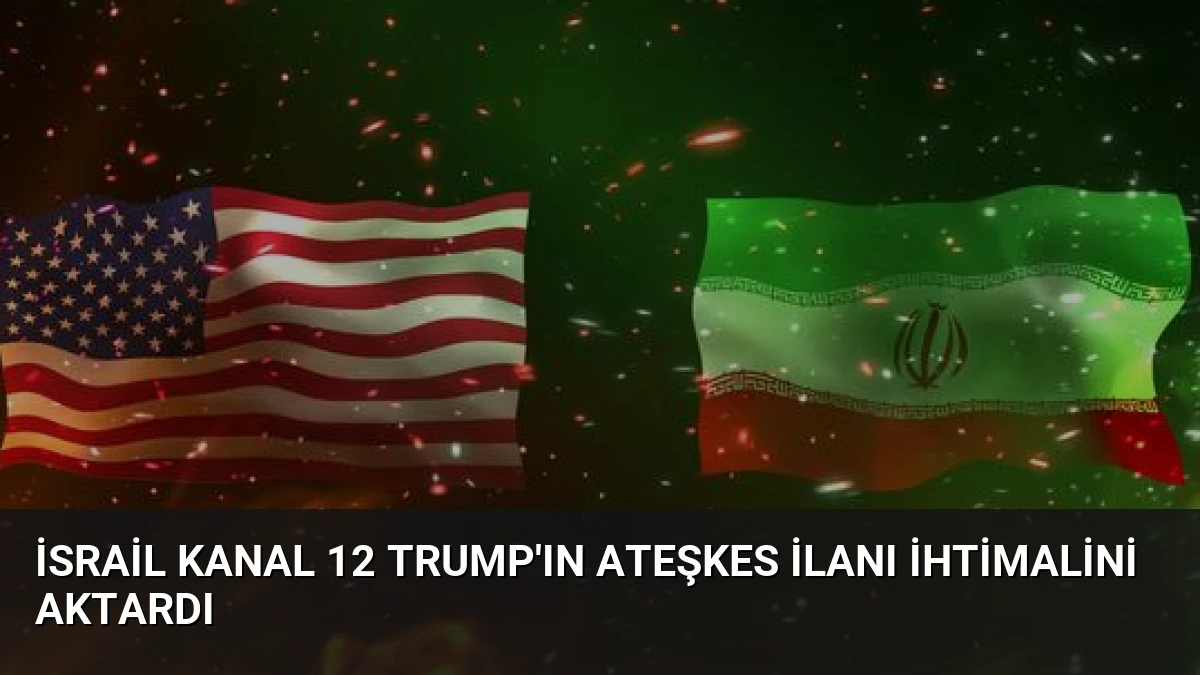 İsrail Kanal 12 Trump’ın Ateşkes İlanı İhtimalini Aktardı