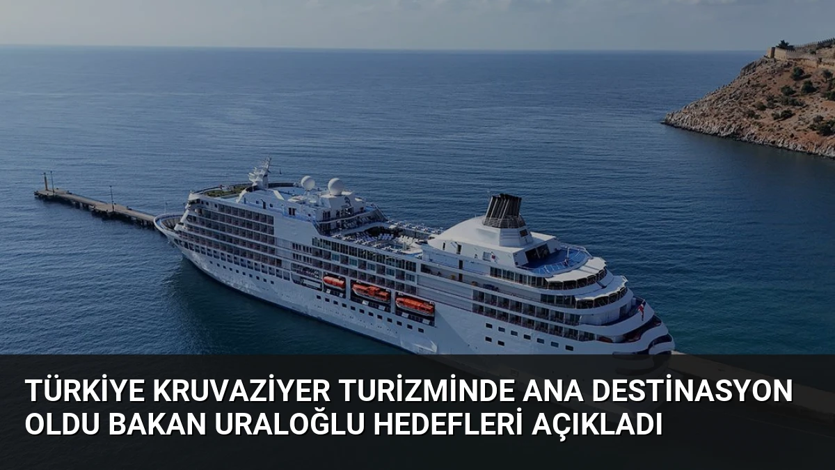 Türkiye Kruvaziyer Turizminde Ana Destinasyon Oldu Bakan Uraloğlu Hedefleri Açıkladı