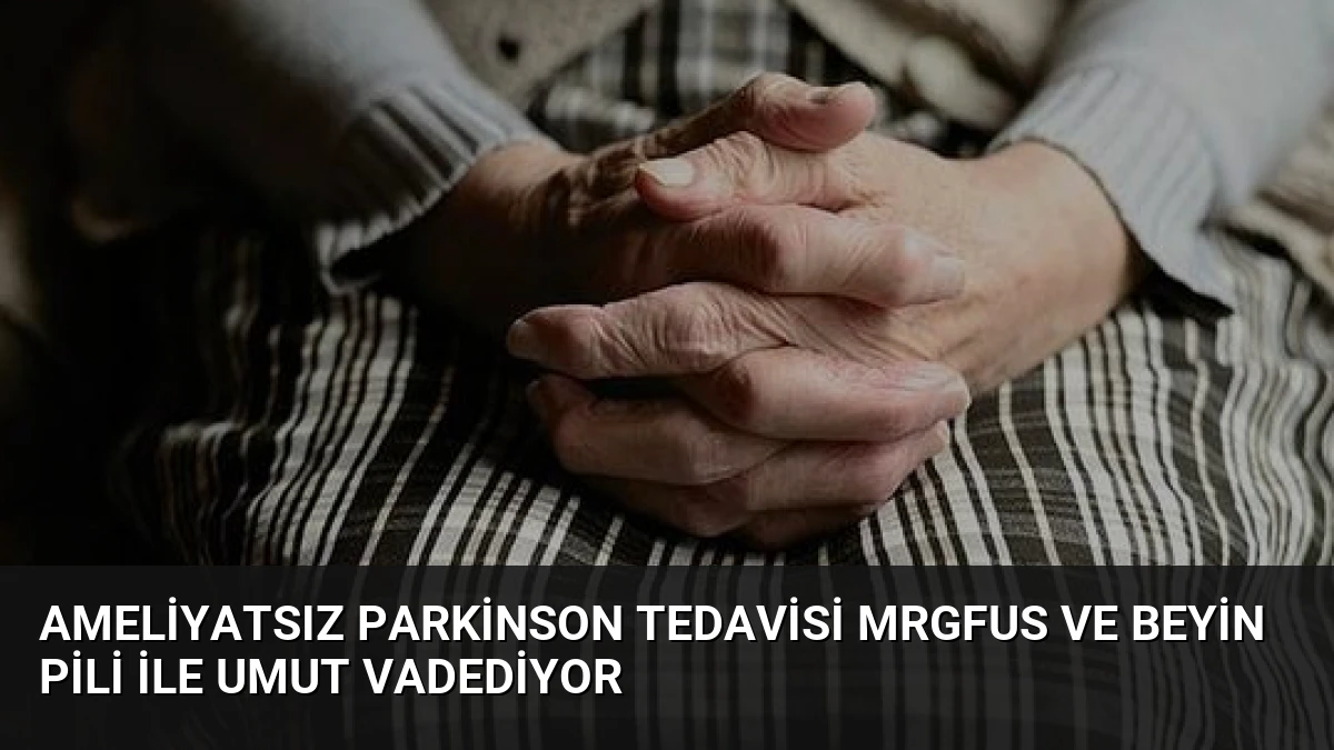 Ameliyatsız Parkinson Tedavisi MRgFUS ve Beyin Pili ile Umut Vadediyor