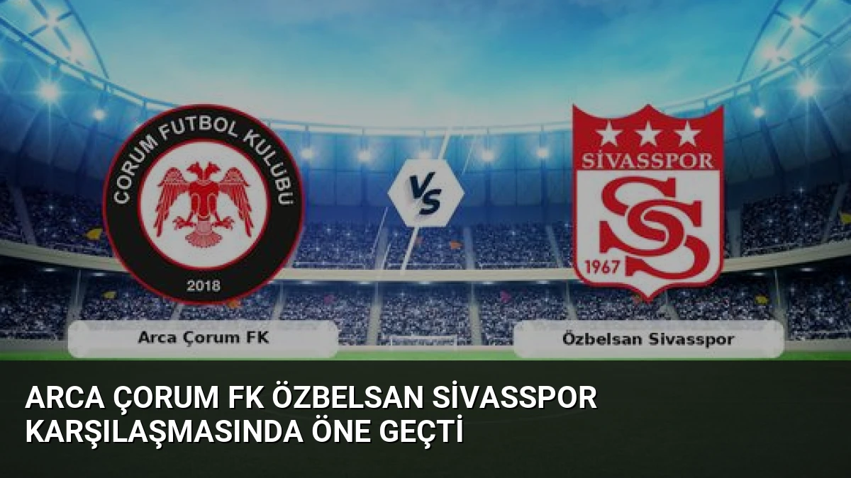 Arca Çorum FK Özbelsan Sivasspor Karşılaşmasında Öne Geçti