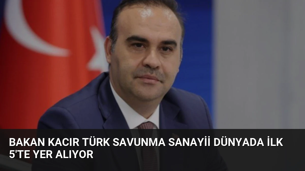 Bakan Kacır Türk Savunma Sanayii Dünyada İlk 5’te Yer Alıyor