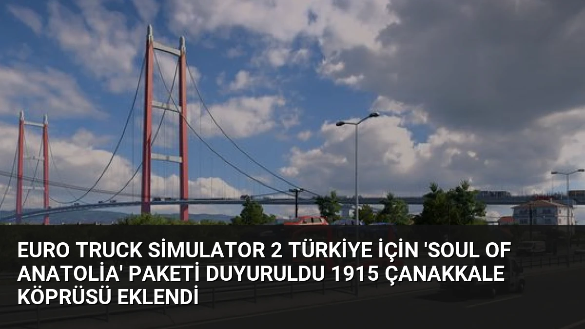 Euro Truck Simulator 2 Türkiye İçin ‘Soul of Anatolia’ Paketi Duyuruldu 1915 Çanakkale Köprüsü Eklendi