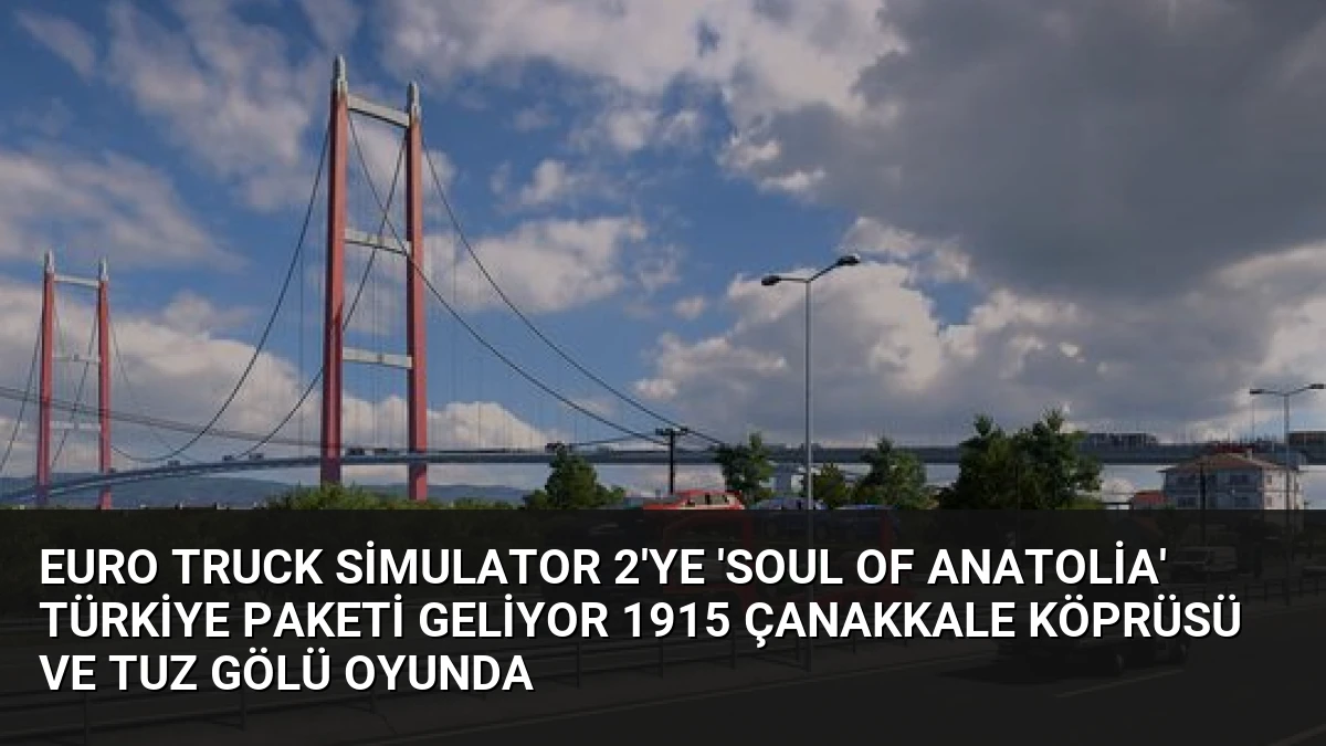 Euro Truck Simulator 2’ye ‘Soul of Anatolia’ Türkiye Paketi Geliyor 1915 Çanakkale Köprüsü ve Tuz Gölü Oyunda