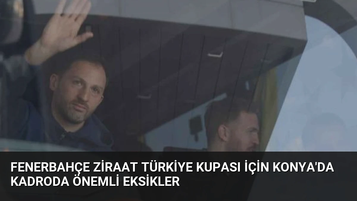Fenerbahçe Ziraat Türkiye Kupası İçin Konya’da Kadroda Önemli Eksikler