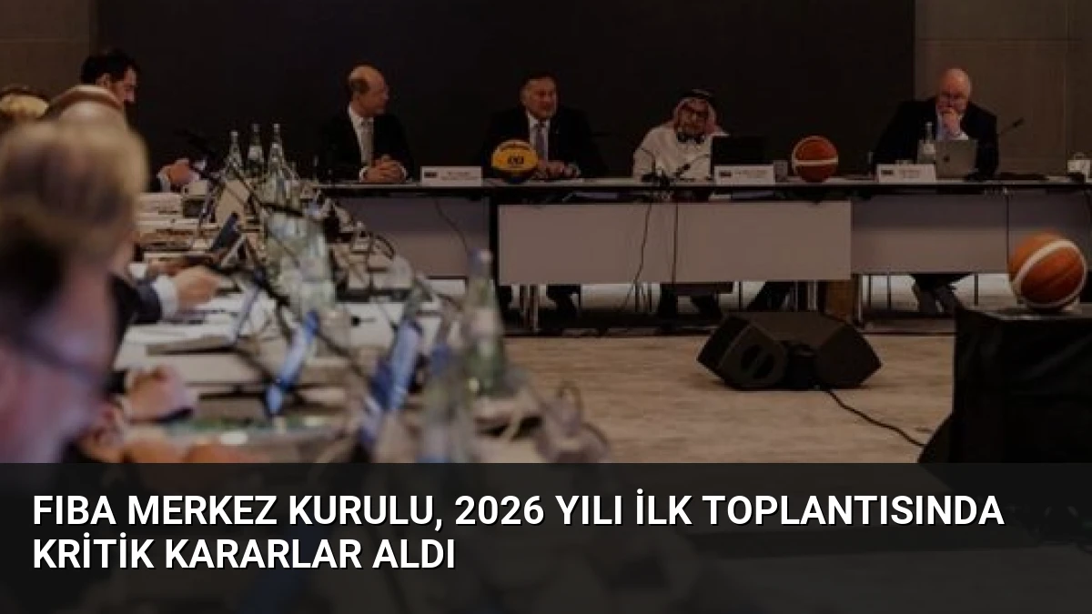 FIBA Merkez Kurulu, 2026 Yılı İlk Toplantısında Kritik Kararlar Aldı