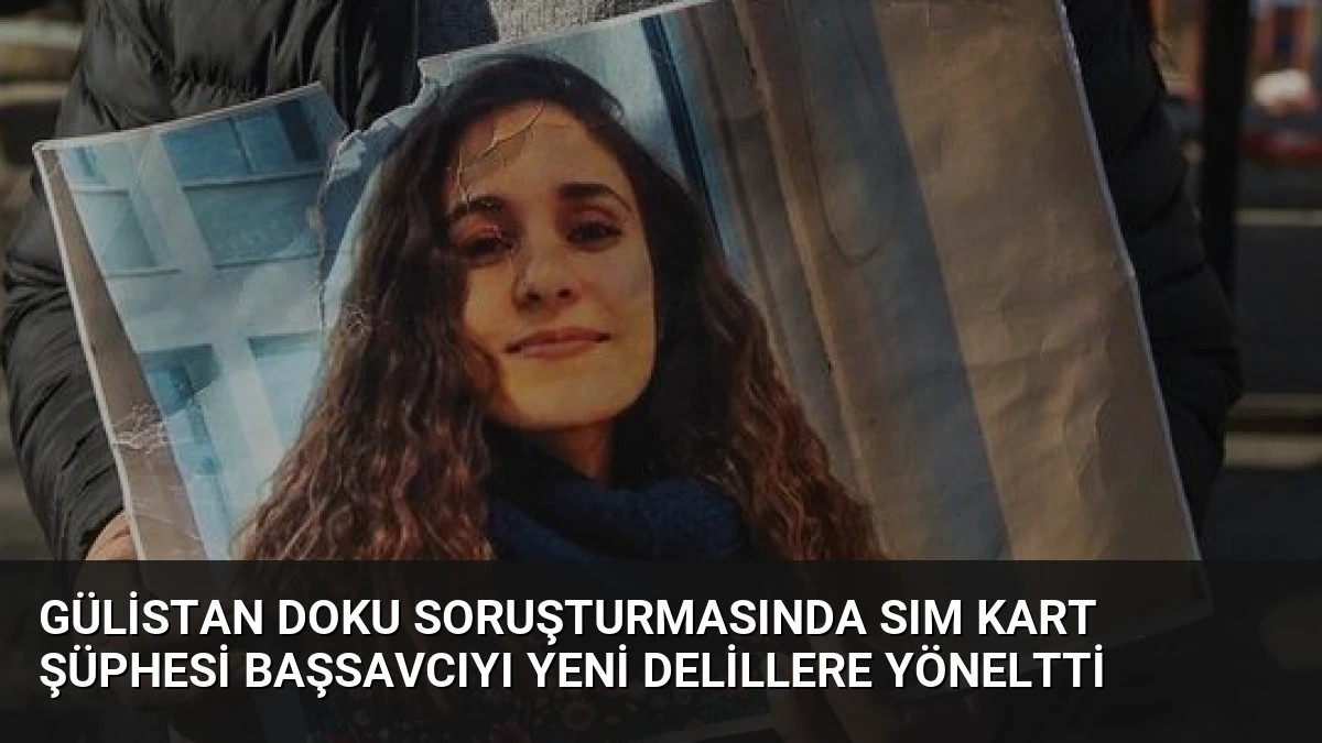 Gülistan Doku Soruşturmasında SIM Kart Şüphesi Başsavcıyı Yeni Delillere Yöneltti