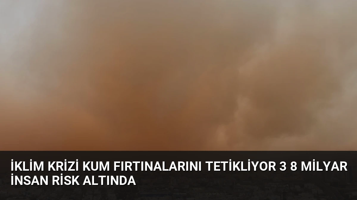 İklim Krizi Kum Fırtınalarını Tetikliyor 3 8 Milyar İnsan Risk Altında