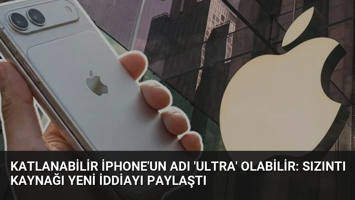 Katlanabilir iPhone’un Adı ‘Ultra’ Olabilir: Sızıntı Kaynağı Yeni İddiayı Paylaştı