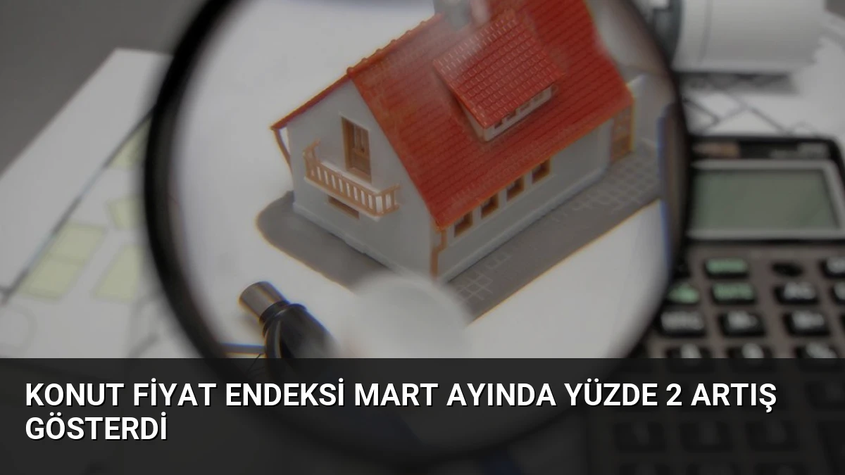 Konut Fiyat Endeksi Mart Ayında Yüzde 2 Artış Gösterdi