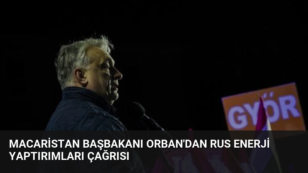 Macaristan Başbakanı Orban’dan Rus Enerji Yaptırımları Çağrısı