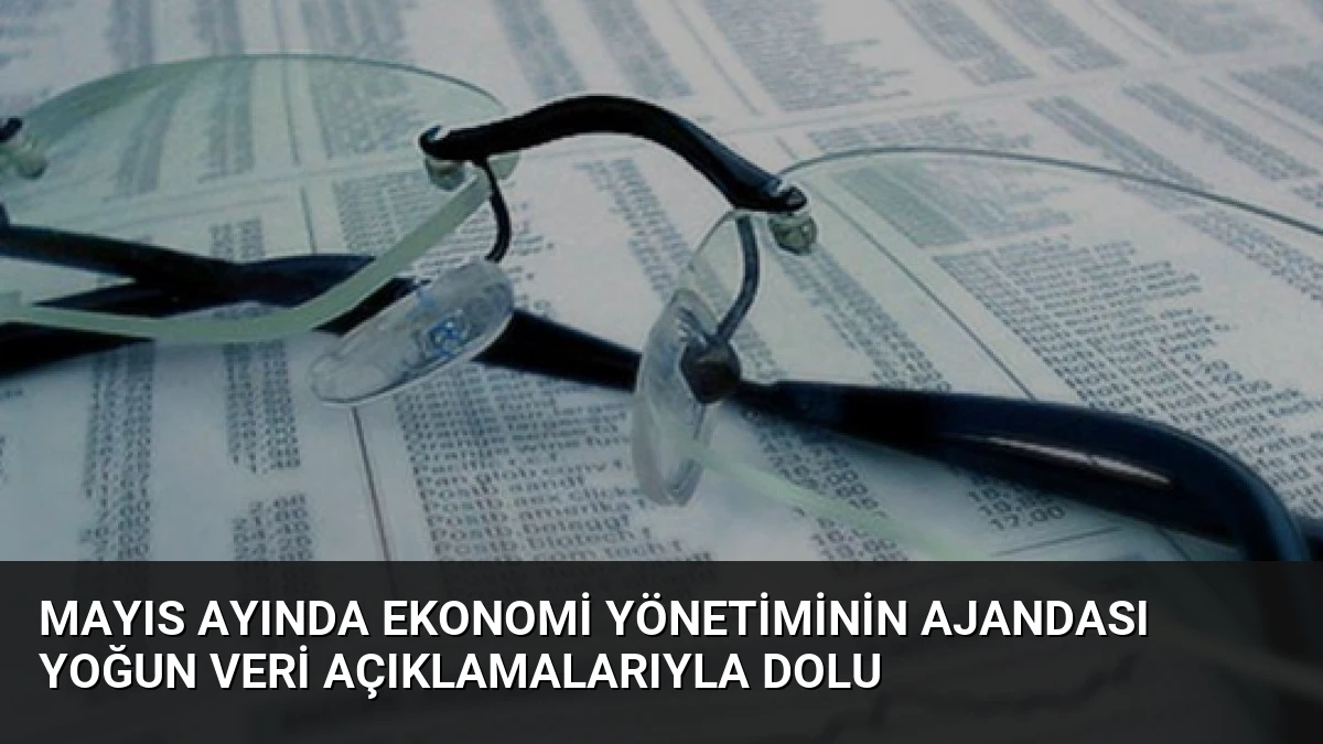 Mayıs Ayında Ekonomi Yönetiminin Ajandası Yoğun Veri Açıklamalarıyla Dolu