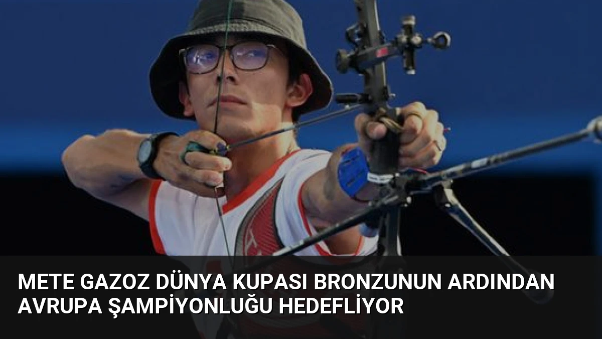 Mete Gazoz Dünya Kupası Bronzunun Ardından Avrupa Şampiyonluğu Hedefliyor