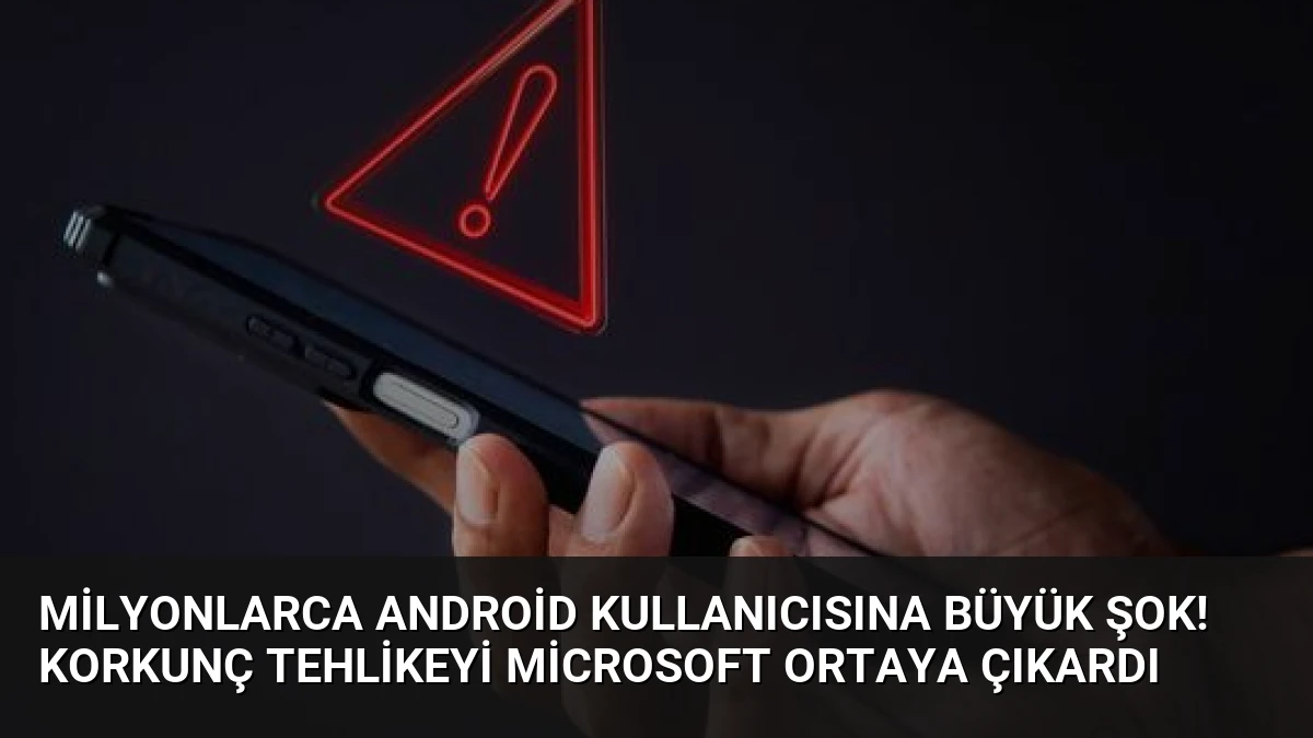 Milyonlarca Android kullanıcısına büyük şok! Korkunç tehlikeyi Microsoft ortaya çıkardı