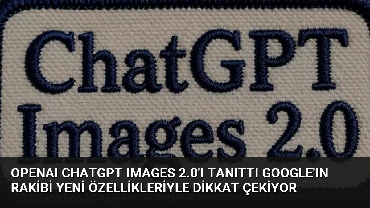 OpenAI ChatGPT Images 2.0’ı Tanıttı Google’ın Rakibi Yeni Özellikleriyle Dikkat Çekiyor