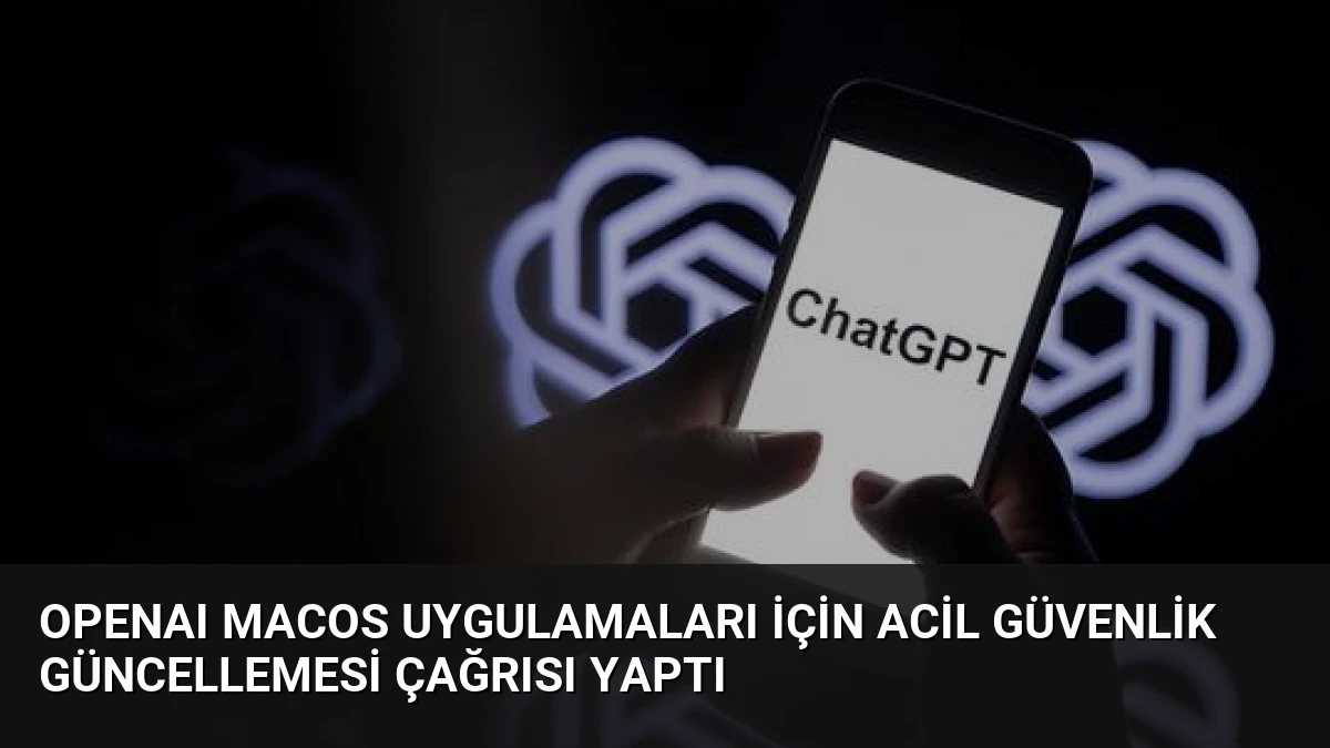 OpenAI macOS Uygulamaları İçin Acil Güvenlik Güncellemesi Çağrısı Yaptı