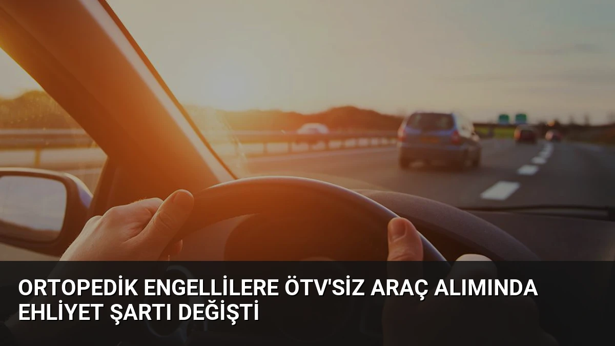 Ortopedik Engellilere ÖTV’siz Araç Alımında Ehliyet Şartı Değişti