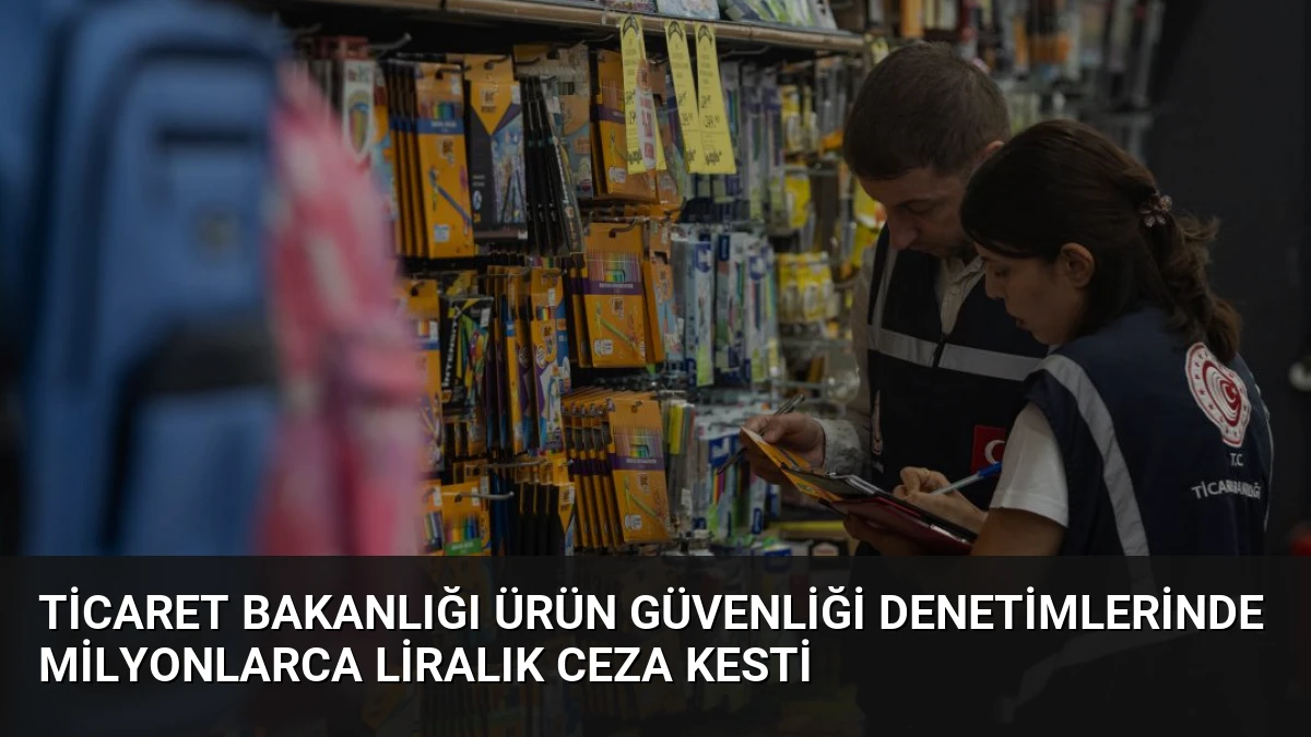 Ticaret Bakanlığı Ürün Güvenliği Denetimlerinde Milyonlarca Liralık Ceza Kesti