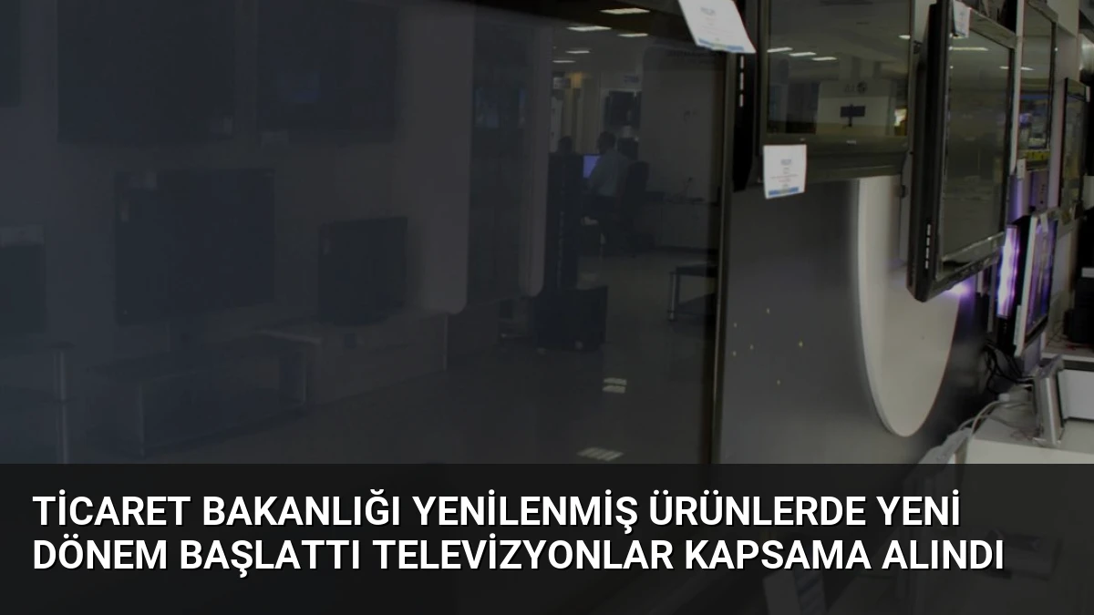 Ticaret Bakanlığı Yenilenmiş Ürünlerde Yeni Dönem Başlattı Televizyonlar Kapsama Alındı