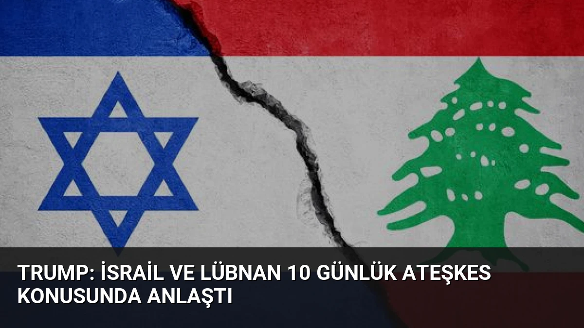 Trump: İsrail ve Lübnan 10 Günlük Ateşkes Konusunda Anlaştı
