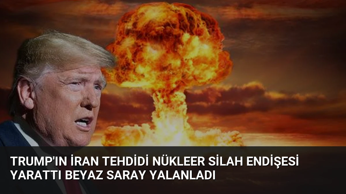 Trump’ın İran Tehdidi Nükleer Silah Endişesi Yarattı Beyaz Saray Yalanladı