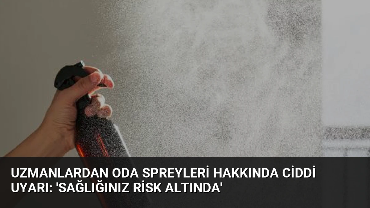 Uzmanlardan Oda Spreyleri Hakkında Ciddi Uyarı: ‘Sağlığınız Risk Altında’