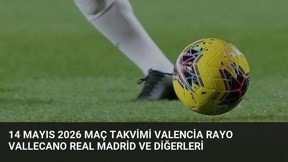 14 Mayıs 2026 Maç Takvimi Valencia Rayo Vallecano Real Madrid ve Diğerleri