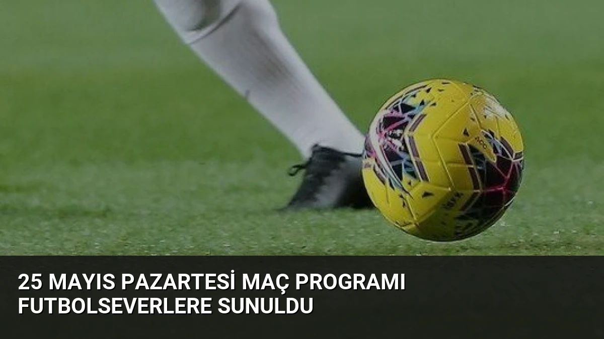 25 Mayıs Pazartesi Maç Programı Futbolseverlere Sunuldu