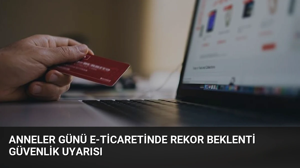 Anneler Günü E-ticaretinde Rekor Beklenti Güvenlik Uyarısı