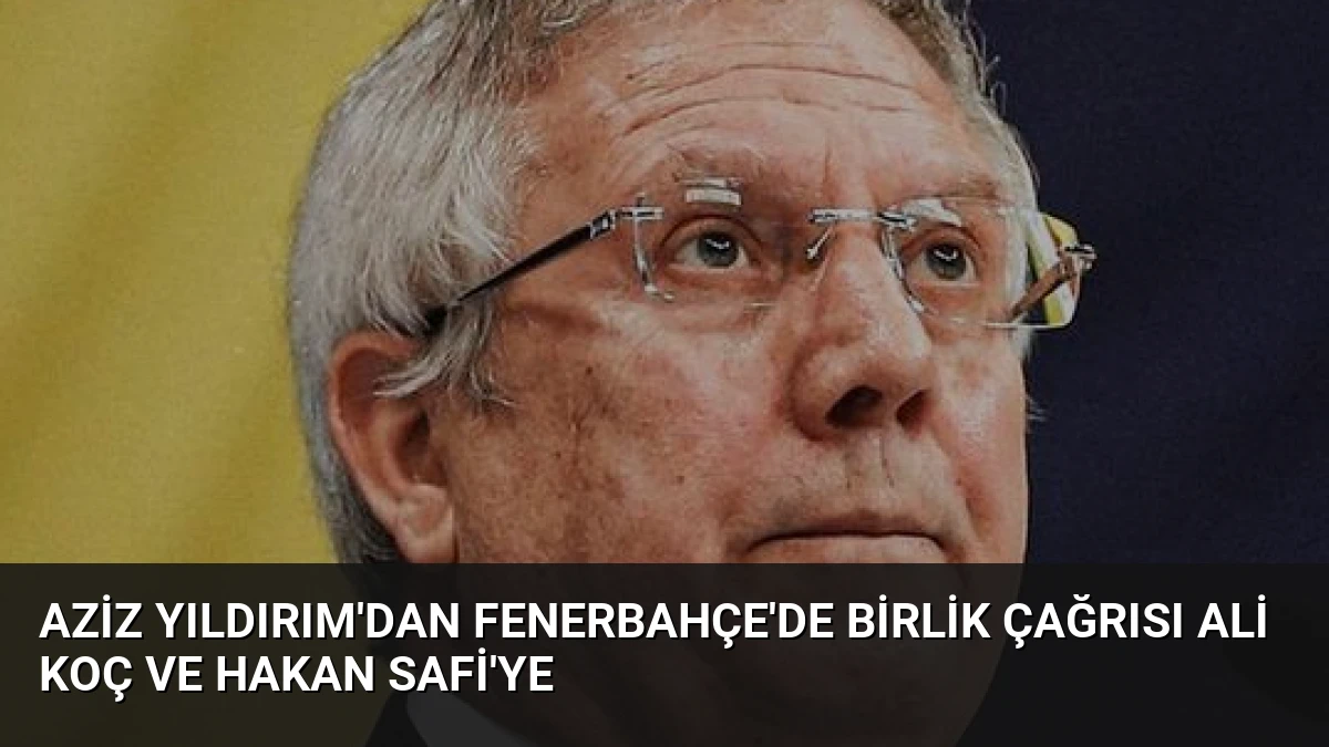 Aziz Yıldırım’dan Fenerbahçe’de Birlik Çağrısı Ali Koç ve Hakan Safi’ye