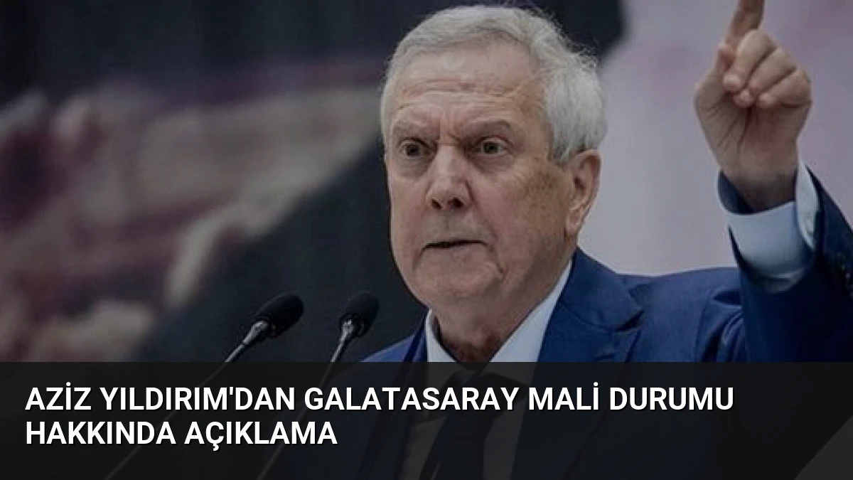 Aziz Yıldırım’dan Galatasaray Mali Durumu Hakkında Açıklama