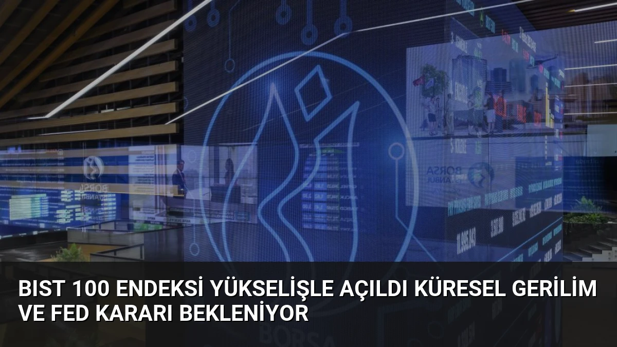 BIST 100 Endeksi Yükselişle Açıldı Küresel Gerilim ve Fed Kararı Bekleniyor