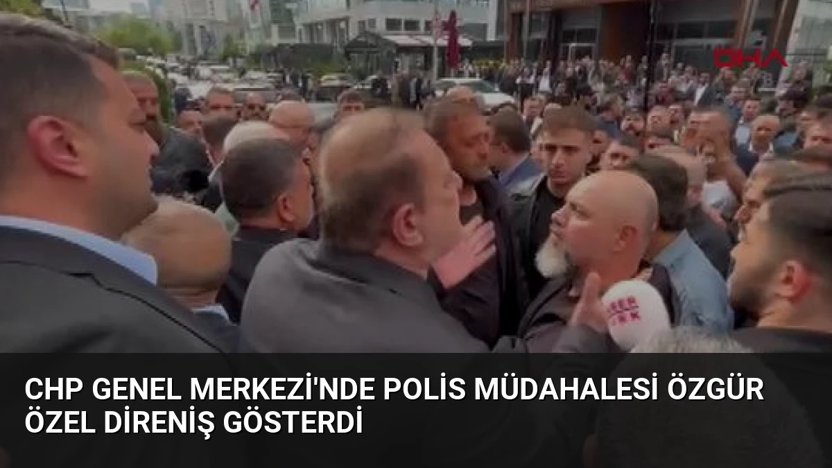CHP Genel Merkezi’nde Polis Müdahalesi Özgür Özel Direniş Gösterdi
