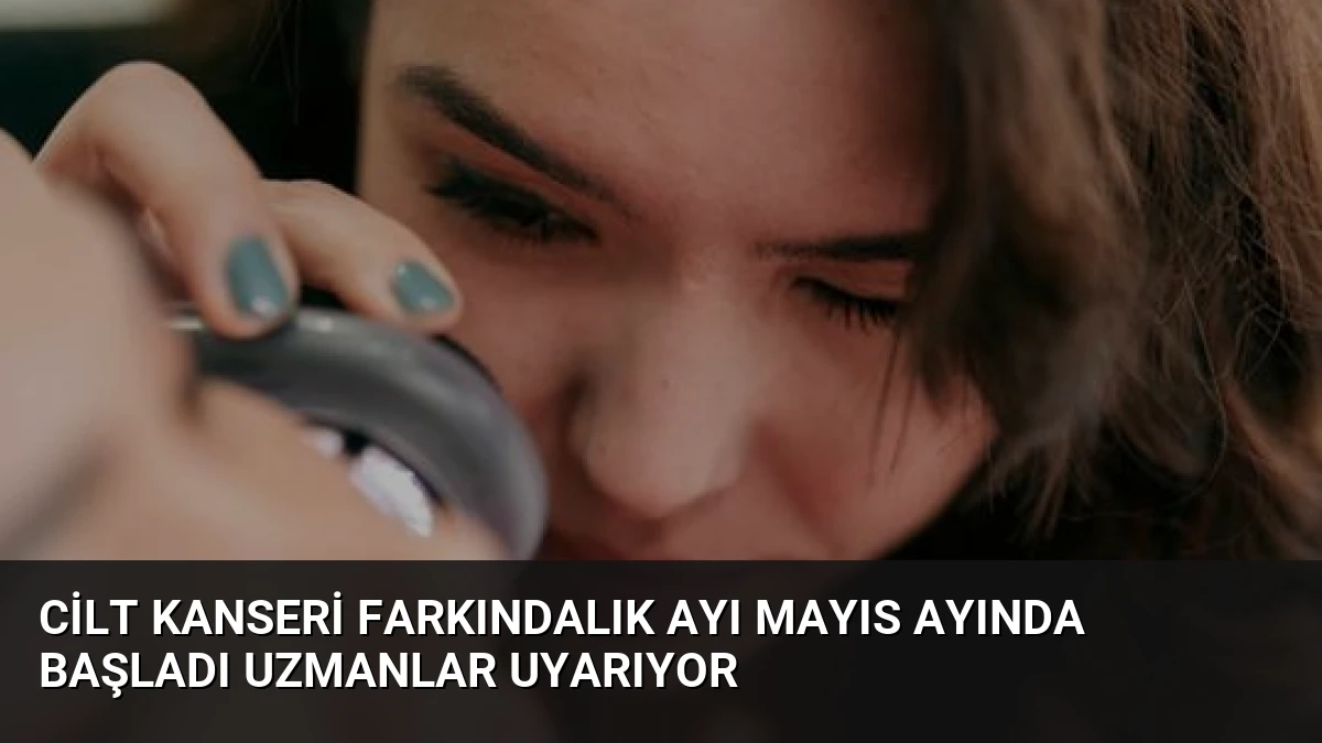 Cilt Kanseri Farkındalık Ayı Mayıs Ayında Başladı Uzmanlar Uyarıyor