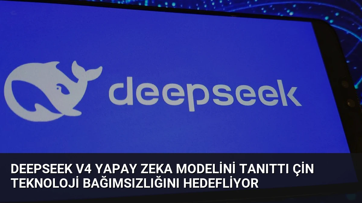 DeepSeek V4 Yapay Zeka Modelini Tanıttı Çin Teknoloji Bağımsızlığını Hedefliyor