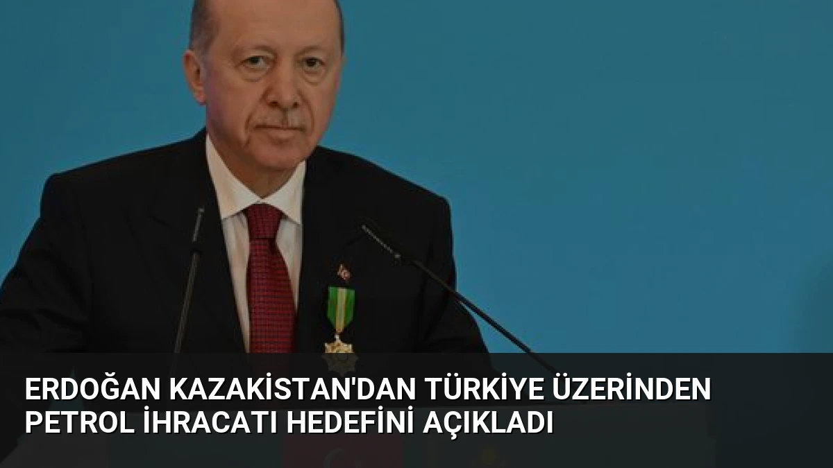 Erdoğan Kazakistan’dan Türkiye Üzerinden Petrol İhracatı Hedefini Açıkladı