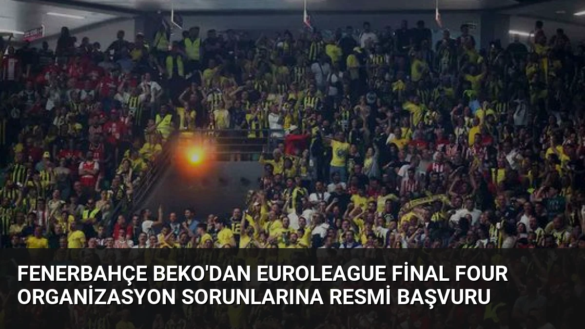 Fenerbahçe Beko’dan EuroLeague Final Four Organizasyon Sorunlarına Resmi Başvuru
