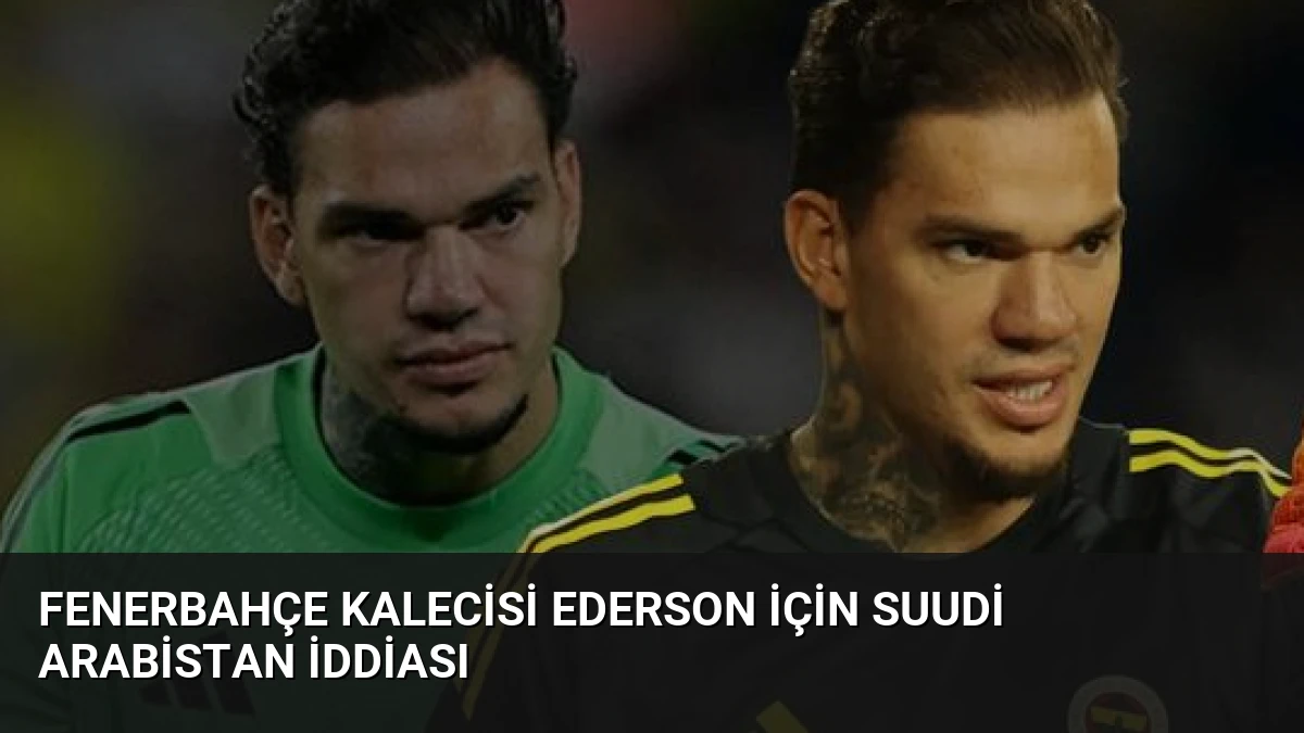 Fenerbahçe Kalecisi Ederson İçin Suudi Arabistan İddiası