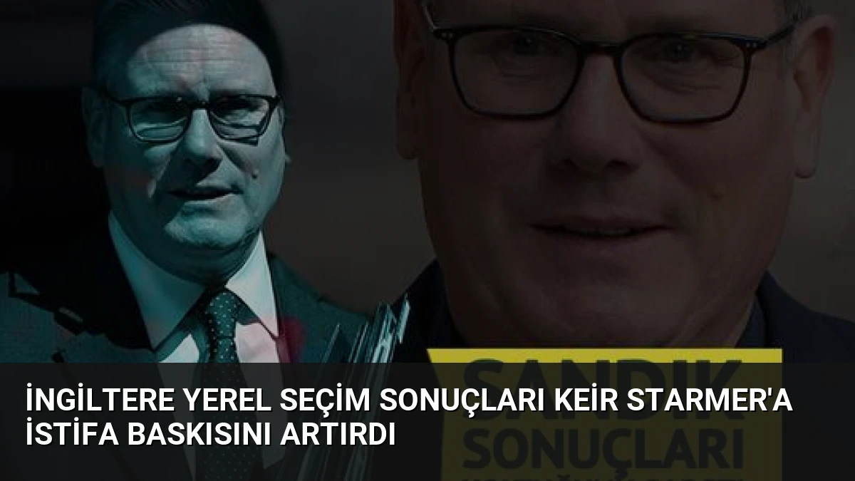 İngiltere Yerel Seçim Sonuçları Keir Starmer’a İstifa Baskısını Artırdı