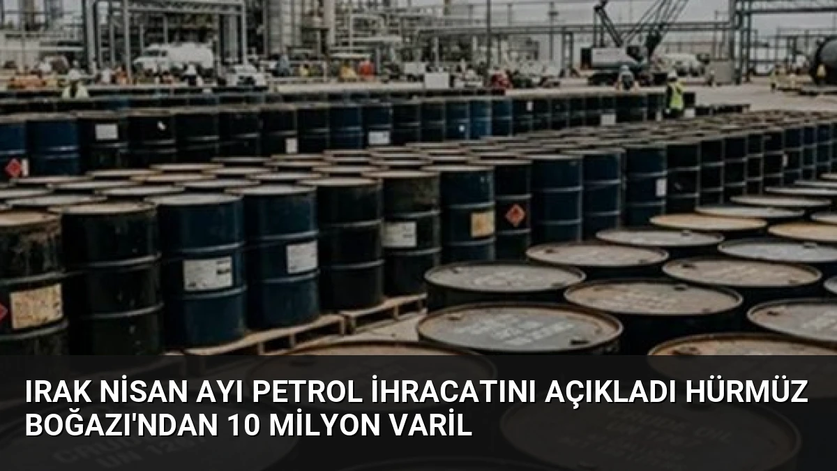 Irak Nisan Ayı Petrol İhracatını Açıkladı Hürmüz Boğazı’ndan 10 Milyon Varil