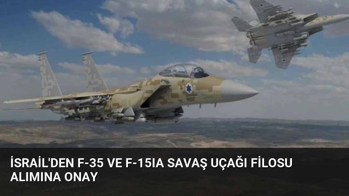 İsrail’den F-35 ve F-15IA Savaş Uçağı Filosu Alımına Onay