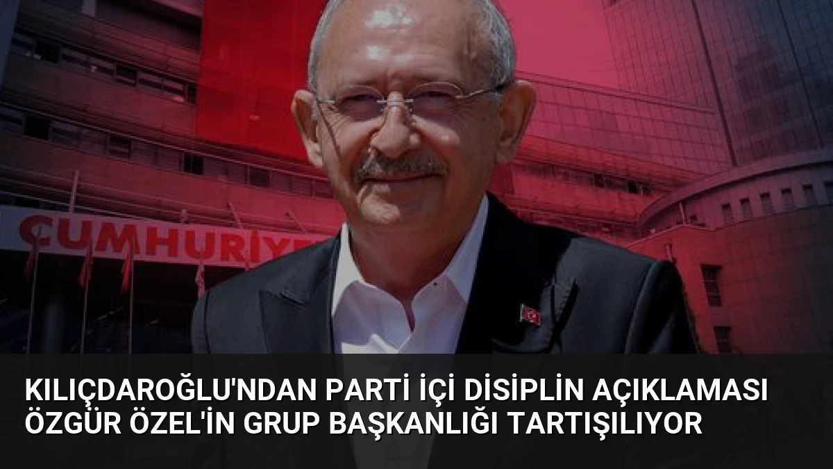 Kılıçdaroğlu’ndan Parti İçi Disiplin Açıklaması Özgür Özel’in Grup Başkanlığı Tartışılıyor