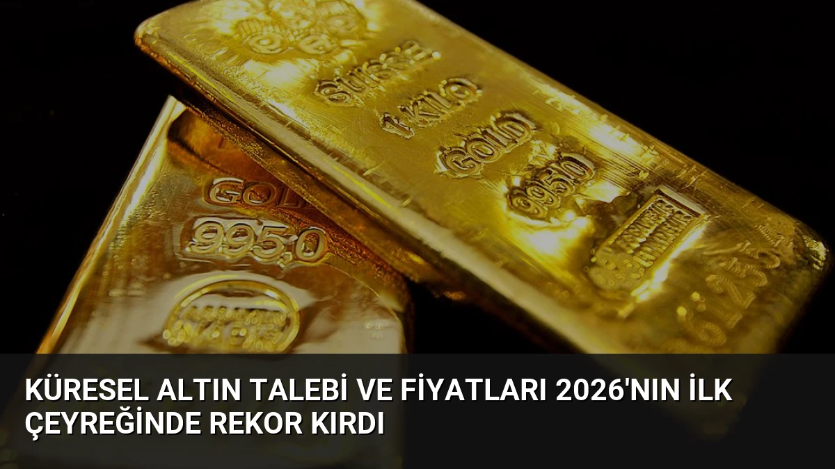 Küresel Altın Talebi ve Fiyatları 2026’nın İlk Çeyreğinde Rekor Kırdı