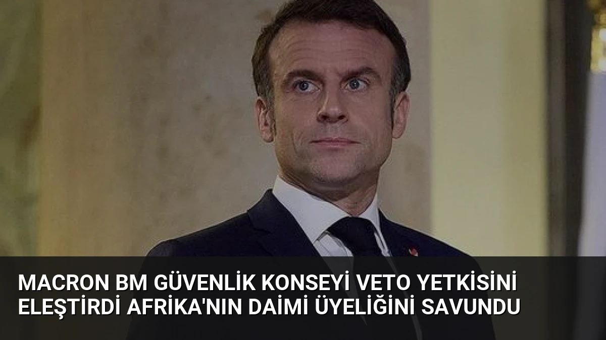 Macron BM Güvenlik Konseyi Veto Yetkisini Eleştirdi Afrika’nın Daimi Üyeliğini Savundu