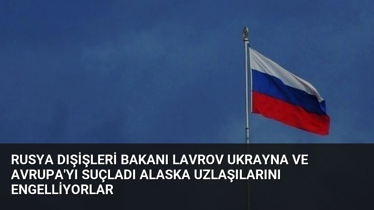 Rusya Dışişleri Bakanı Lavrov Ukrayna ve Avrupa’yı Suçladı Alaska Uzlaşılarını Engelliyorlar