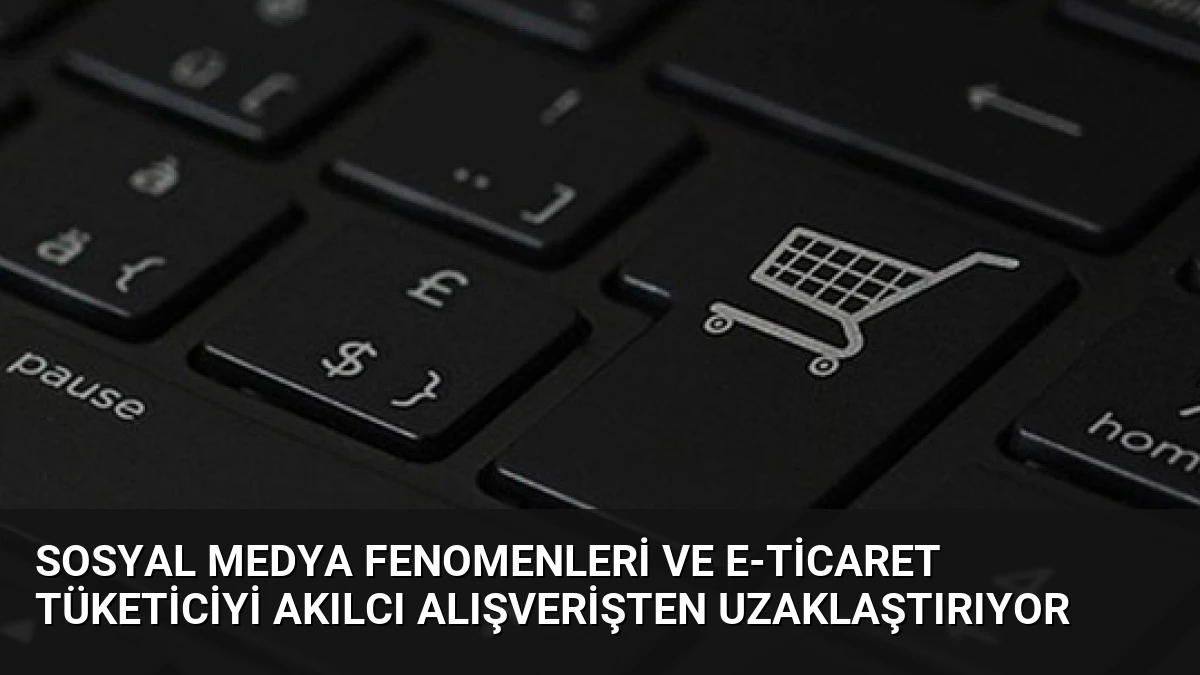 Sosyal Medya Fenomenleri ve E-ticaret Tüketiciyi Akılcı Alışverişten Uzaklaştırıyor