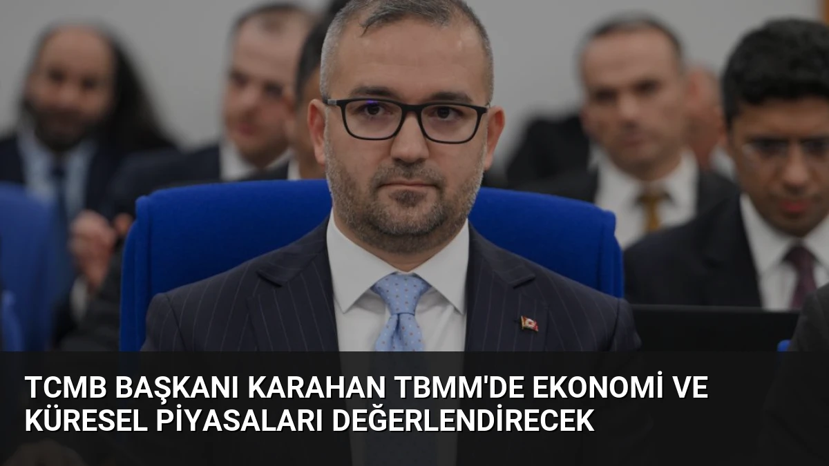 TCMB Başkanı Karahan TBMM’de Ekonomi ve Küresel Piyasaları Değerlendirecek