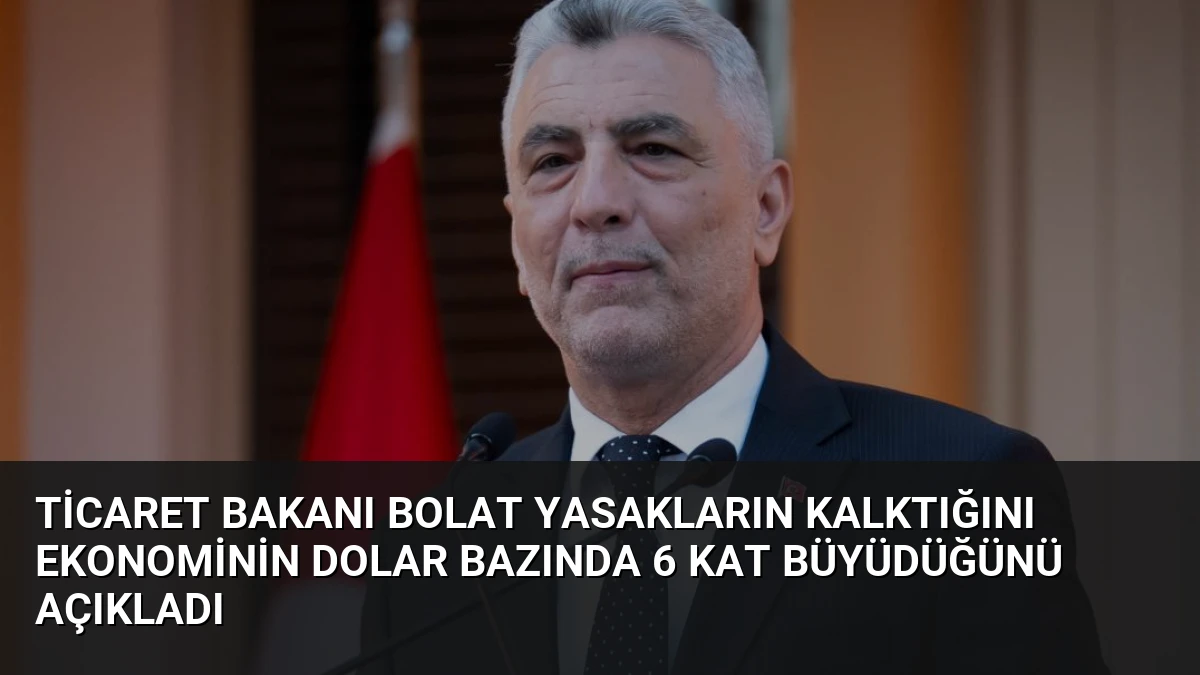 Ticaret Bakanı Bolat Yasakların Kalktığını Ekonominin Dolar Bazında 6 Kat Büyüdüğünü Açıkladı