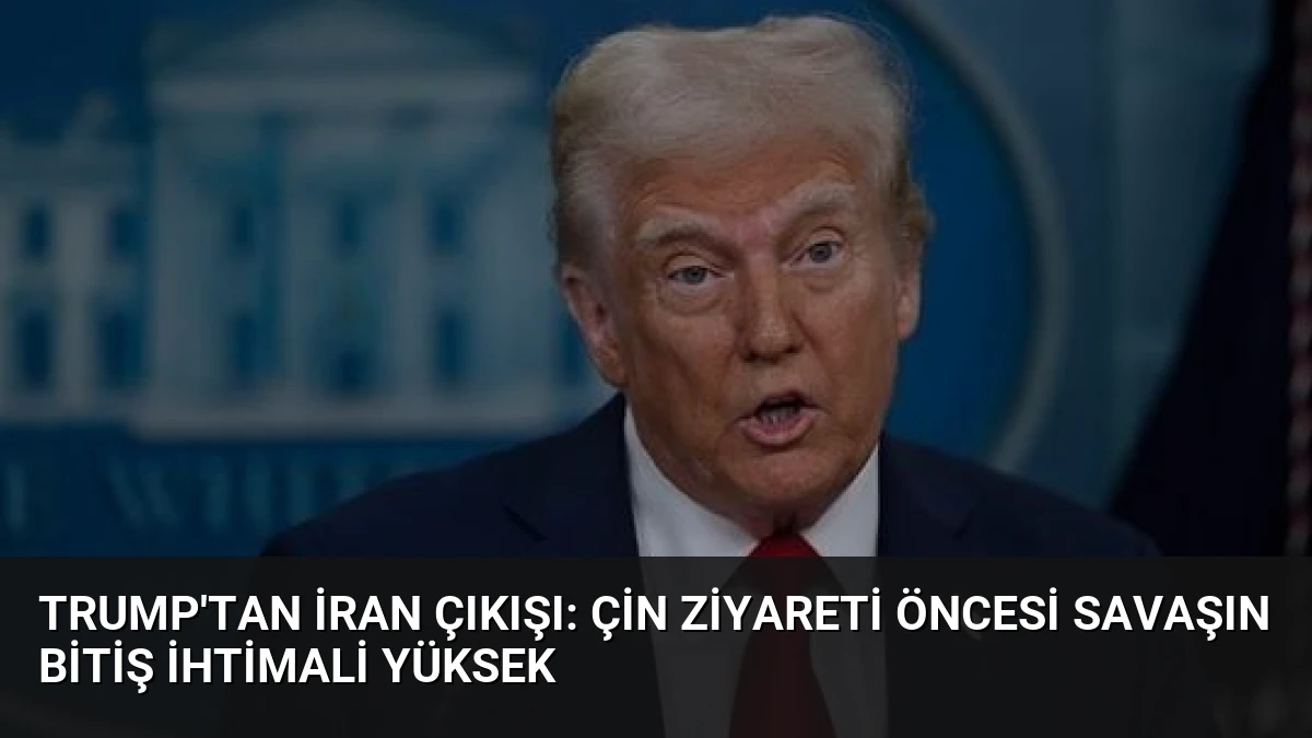 Trump’tan İran Çıkışı: Çin Ziyareti Öncesi Savaşın Bitiş İhtimali Yüksek