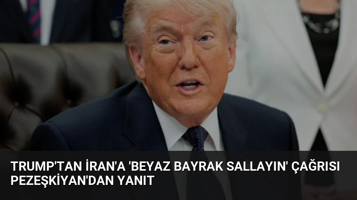 Trump’tan İran’a ‘Beyaz Bayrak Sallayın’ Çağrısı Pezeşkiyan’dan Yanıt